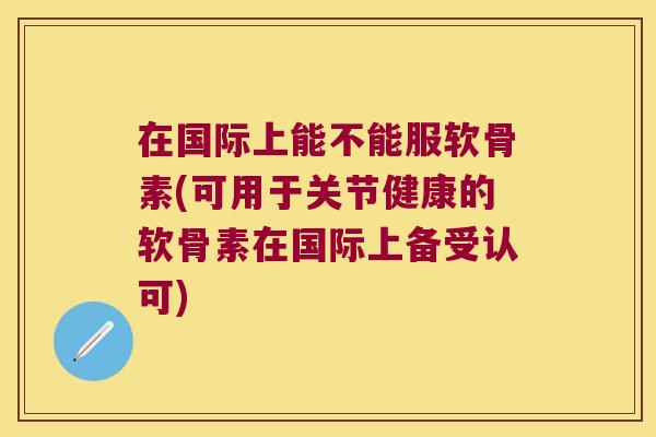在国际上能不能服软骨素(可用于关节健康的软骨素在国际上备受认可)