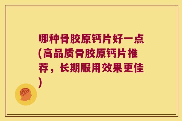 哪种骨胶原钙片好一点(高品质骨胶原钙片推荐，长期服用效果更佳)
