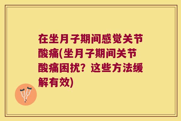 在坐月子期间感觉关节酸痛(坐月子期间关节酸痛困扰？这些方法缓解有效)