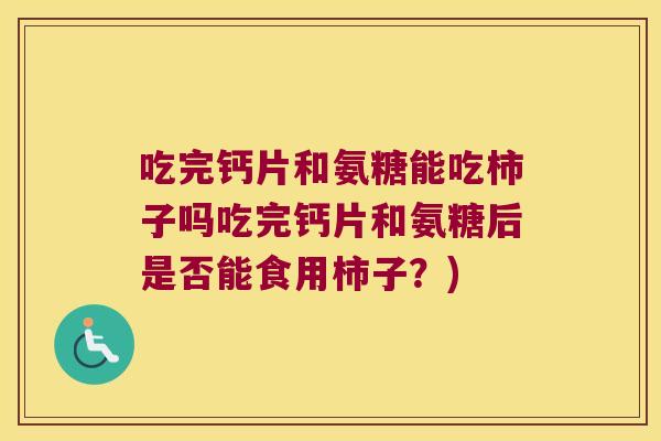 吃完钙片和氨糖能吃柿子吗吃完钙片和氨糖后是否能食用柿子?)