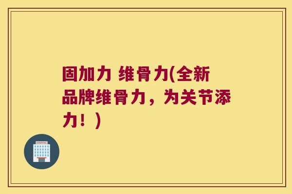 固加力 维骨力(全新品牌维骨力,为关节添力!)