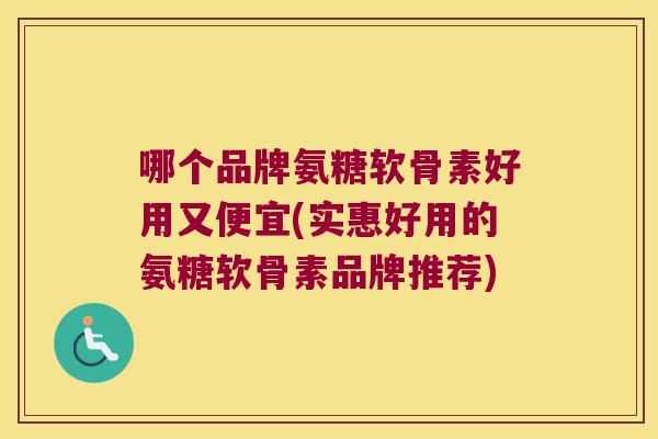 哪个品牌氨糖软骨素好用又便宜(实惠好用的氨糖软骨素品牌推荐)