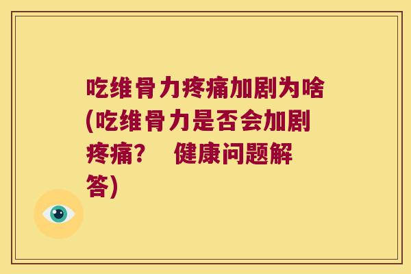 吃维骨力疼痛加剧为啥(吃维骨力是否会加剧疼痛? 健康问题解答)