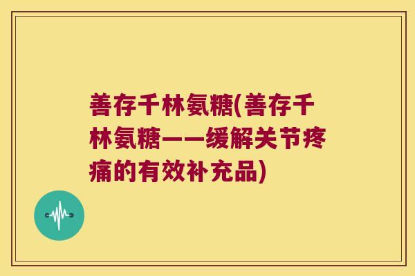 善存千林氨糖(善存千林氨糖——缓解关节疼痛的有效补充品)