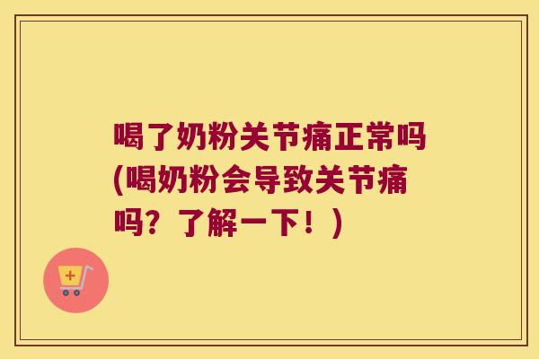 喝了奶粉关节痛正常吗(喝奶粉会导致关节痛吗?了解一下!)
