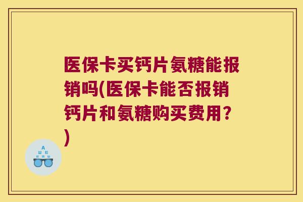 医保卡买钙片氨糖能报销吗(医保卡能否报销钙片和氨糖购买费用?)