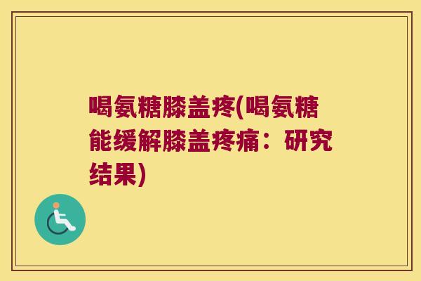 喝氨糖膝盖疼(喝氨糖能缓解膝盖疼痛:研究结果)