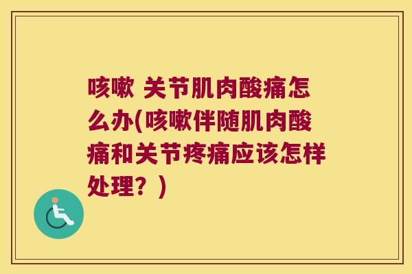 咳嗽 关节肌肉酸痛怎么办(咳嗽伴随肌肉酸痛和关节疼痛应该怎样处理?)
