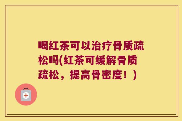 喝红茶可以治疗骨质疏松吗(红茶可缓解骨质疏松,提高骨密度!)