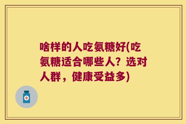啥样的人吃氨糖好(吃氨糖适合哪些人?选对人群,健康受益多)