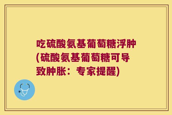 吃硫酸氨基葡萄糖浮肿(硫酸氨基葡萄糖可导致肿胀:专家提醒)