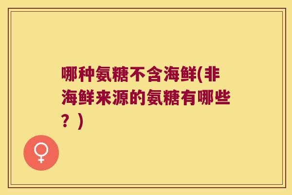 哪种氨糖不含海鲜(非海鲜来源的氨糖有哪些?)