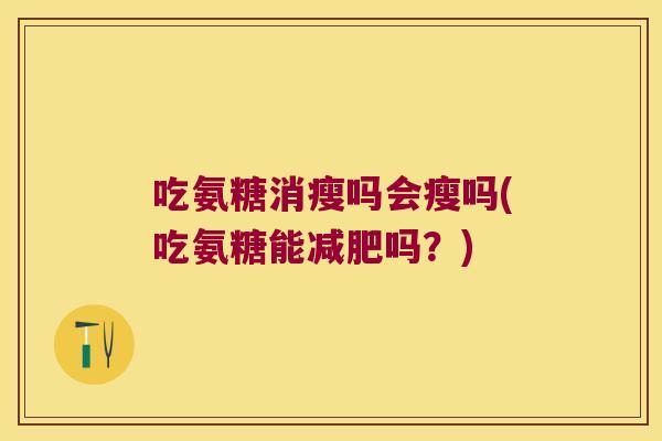 吃氨糖消瘦吗会瘦吗(吃氨糖能减肥吗?)