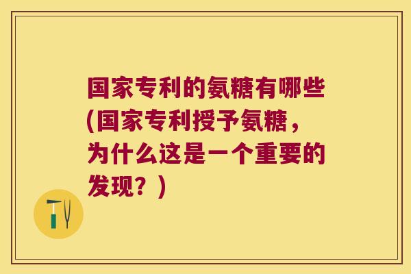 国家专利的氨糖有哪些(国家专利授予氨糖,为什么这是一个重要的发现?)
