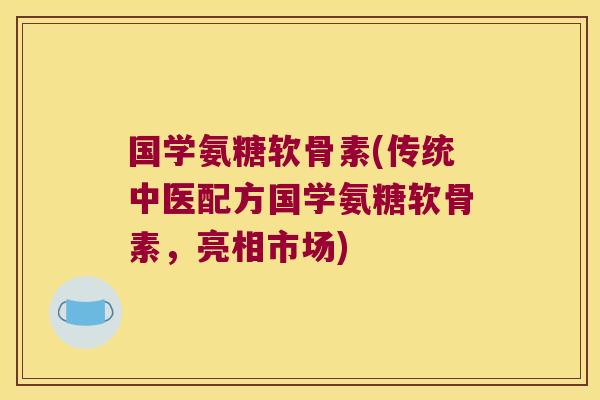 国学氨糖软骨素(传统中医配方国学氨糖软骨素,亮相市场)