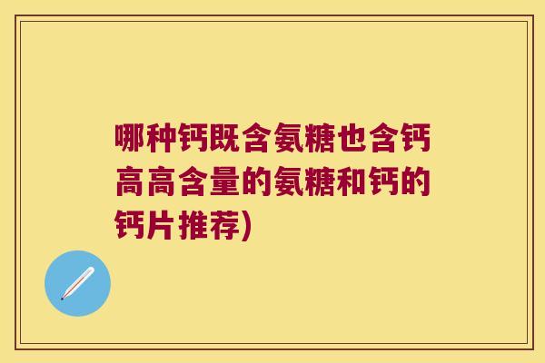 哪种钙既含氨糖也含钙高高含量的氨糖和钙的钙片推荐)