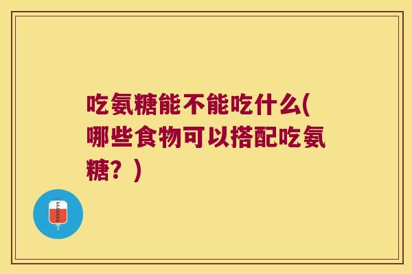 吃氨糖能不能吃什么(哪些食物可以搭配吃氨糖?)