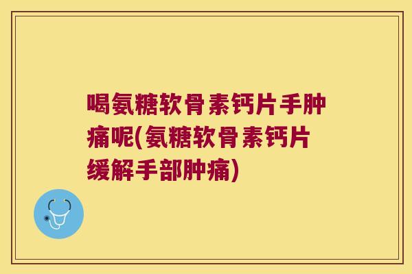 喝氨糖软骨素钙片手肿痛呢(氨糖软骨素钙片缓解手部肿痛)