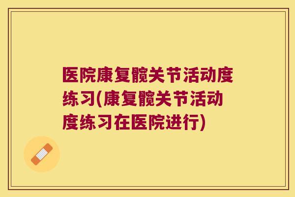 医院康复髋关节活动度练习(康复髋关节活动度练习在医院进行)