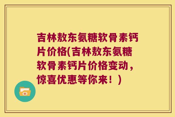 吉林敖东氨糖软骨素钙片价格(吉林敖东氨糖软骨素钙片价格变动,惊喜优惠等你来!)