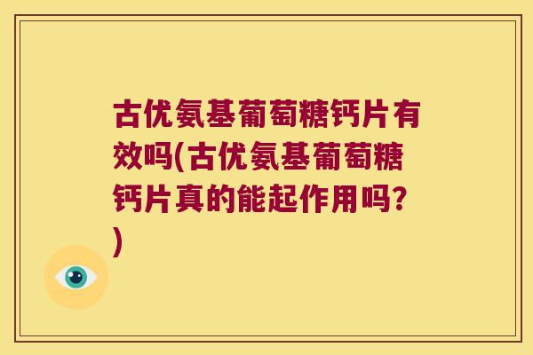 古优氨基葡萄糖钙片有效吗(古优氨基葡萄糖钙片真的能起作用吗?)