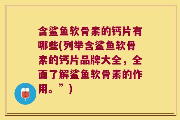 含鲨鱼软骨素的钙片有哪些(列举含鲨鱼软骨素的钙片品牌大全,全面了解鲨鱼软骨素的作用。”)