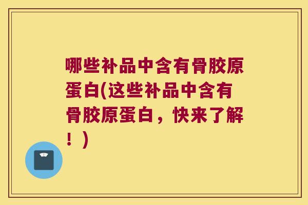 哪些补品中含有骨胶原蛋白(这些补品中含有骨胶原蛋白,快来了解!)