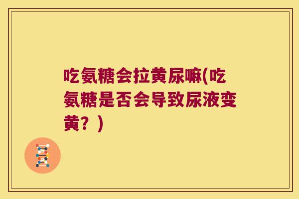 吃氨糖会拉黄尿嘛(吃氨糖是否会导致尿液变黄?)