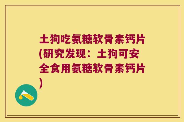 土狗吃氨糖软骨素钙片(研究发现:土狗可安全食用氨糖软骨素钙片) 土狗吃氨糖软骨素钙片(研究发现:土狗可安全食用氨糖软骨素钙片)