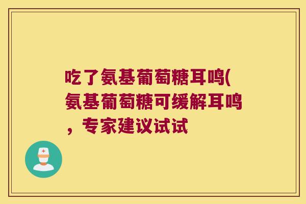 吃了氨基葡萄糖耳鸣(氨基葡萄糖可缓解耳鸣,专家建议试试