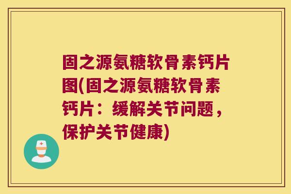 固之源氨糖软骨素钙片图(固之源氨糖软骨素钙片:缓解关节问题,保护关节健康)