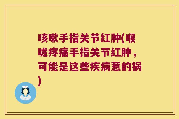 咳嗽手指关节红肿(喉咙疼痛手指关节红肿,可能是这些疾病惹的祸)