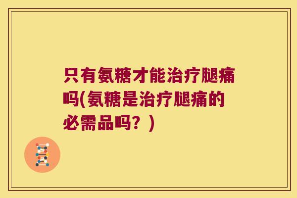 只有氨糖才能治疗腿痛吗(氨糖是治疗腿痛的必需品吗?)