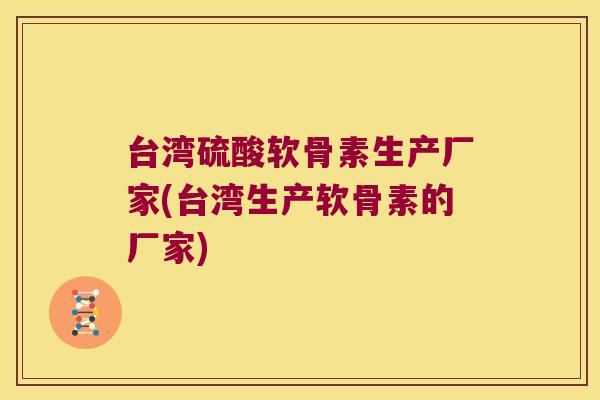 台湾硫酸软骨素生产厂家(台湾生产软骨素的厂家)