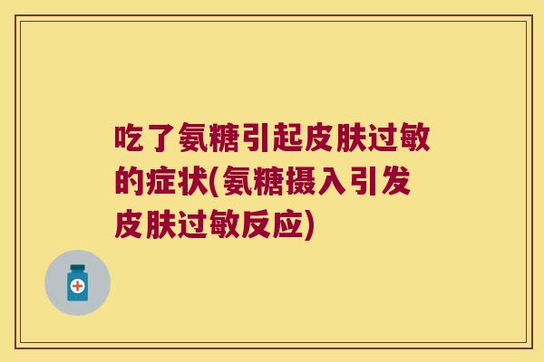 吃了氨糖引起皮肤过敏的症状(氨糖摄入引发皮肤过敏反应)