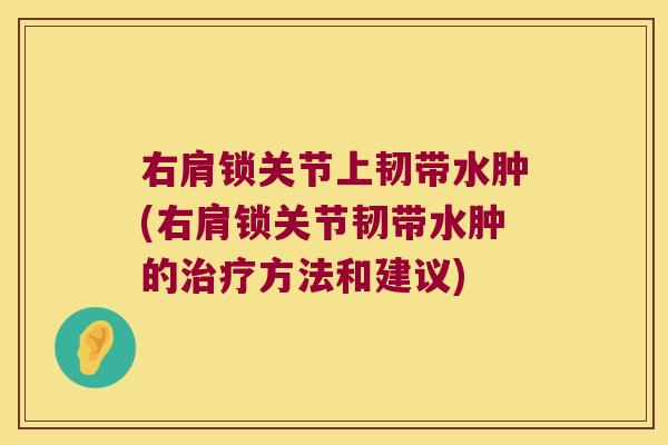 右肩锁关节上韧带水肿(右肩锁关节韧带水肿的治疗方法和建议)