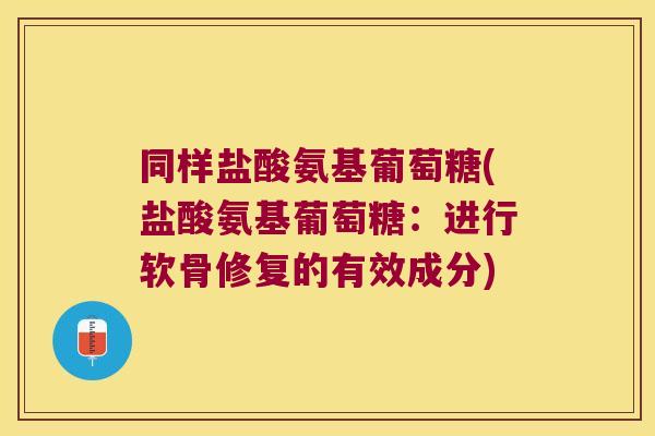 同样盐酸氨基葡萄糖(盐酸氨基葡萄糖:进行软骨修复的有效成分)