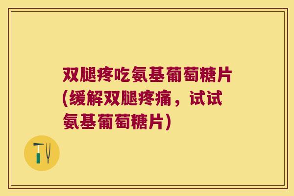双腿疼吃氨基葡萄糖片(缓解双腿疼痛,试试氨基葡萄糖片)