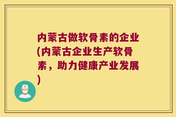 内蒙古做软骨素的企业(内蒙古企业生产软骨素,助力健康产业发展)