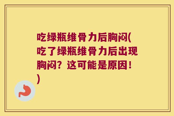 吃绿瓶维骨力后胸闷(吃了绿瓶维骨力后出现胸闷?这可能是原因!)