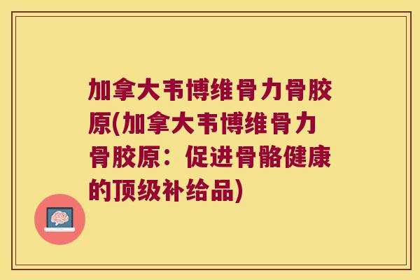 加拿大韦博维骨力骨胶原(加拿大韦博维骨力骨胶原:促进骨骼健康的顶级补给品)