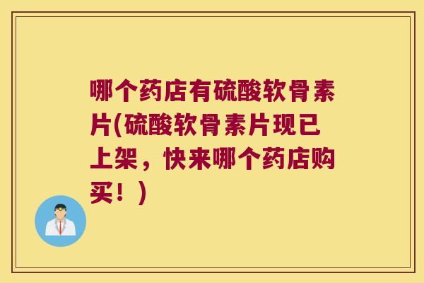 哪个药店有硫酸软骨素片(硫酸软骨素片现已上架，快来哪个药店购买！)