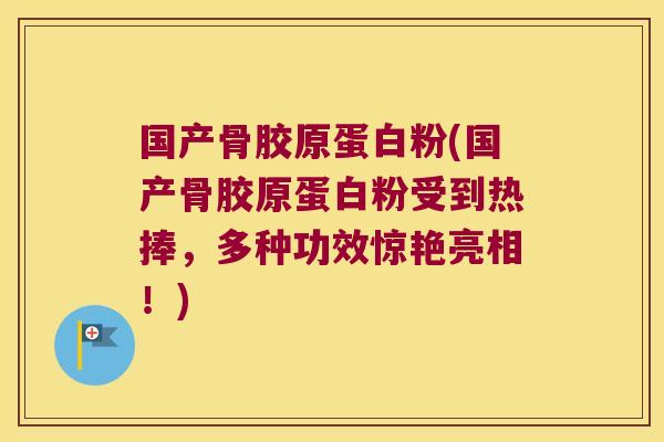 国产骨胶原蛋白粉(国产骨胶原蛋白粉受到热捧，多种功效惊艳亮相！)