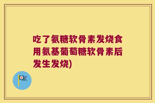 吃了氨糖软骨素发烧食用氨基葡萄糖软骨素后发生发烧)