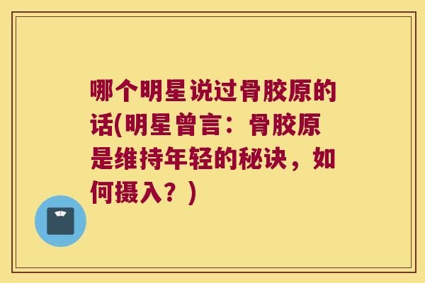 哪个明星说过骨胶原的话(明星曾言:骨胶原是维持年轻的秘诀,如何摄入?)
