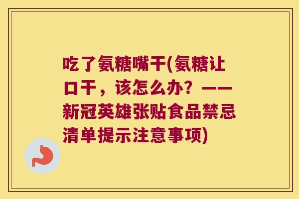 吃了氨糖嘴干(氨糖让口干，该怎么办？——新冠英雄张贴食品禁忌清单提示注意事项)