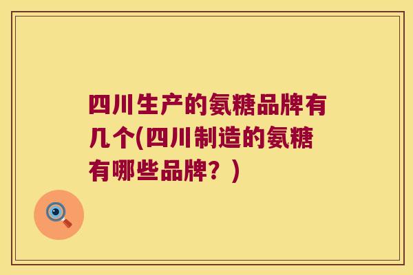 四川生产的氨糖品牌有几个(四川制造的氨糖有哪些品牌?) 四川生产的氨糖品牌有几个(四川制造的氨糖有哪些品牌?)