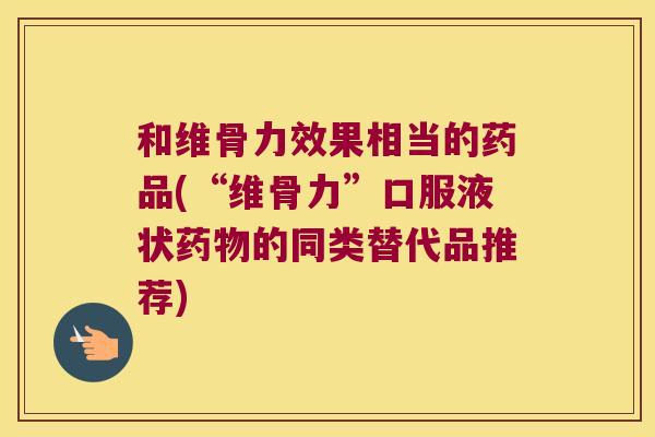 和维骨力效果相当的药品(“维骨力”口服液状药物的同类替代品推荐)