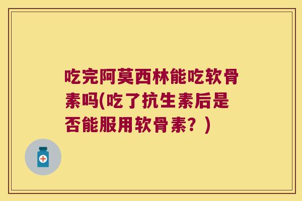 吃完阿莫西林能吃软骨素吗(吃了抗生素后是否能服用软骨素?)