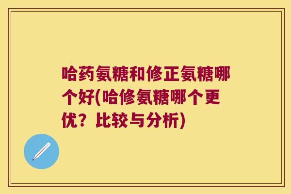 哈药氨糖和修正氨糖哪个好(哈修氨糖哪个更优?比较与分析)
